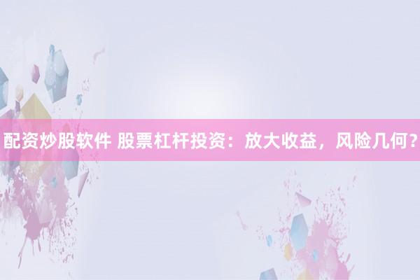 配资炒股软件 股票杠杆投资：放大收益，风险几何？