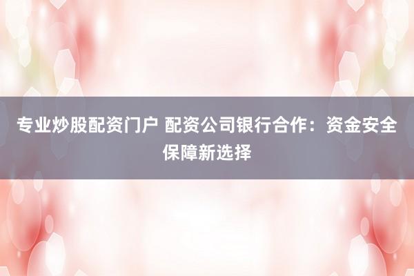 专业炒股配资门户 配资公司银行合作：资金安全保障新选择