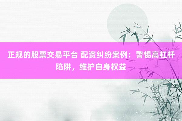 正规的股票交易平台 配资纠纷案例：警惕高杠杆陷阱，维护自身权益