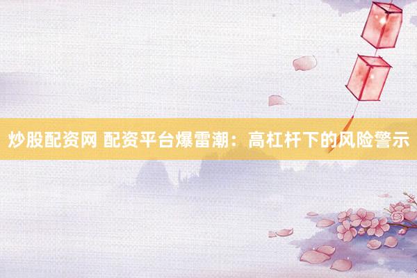 炒股配资网 配资平台爆雷潮：高杠杆下的风险警示