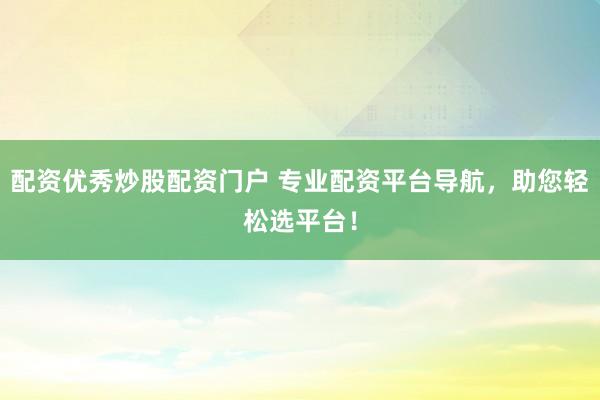 配资优秀炒股配资门户 专业配资平台导航，助您轻松选平台！