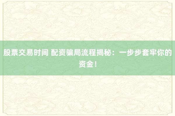 股票交易时间 配资骗局流程揭秘：一步步套牢你的资金！
