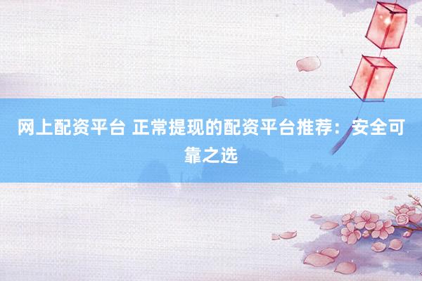 网上配资平台 正常提现的配资平台推荐：安全可靠之选