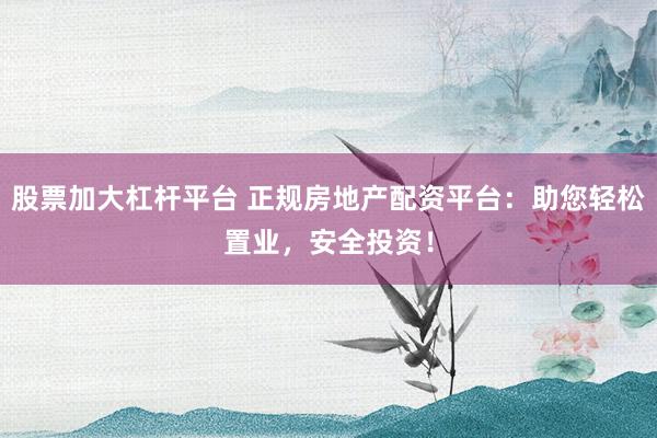 股票加大杠杆平台 正规房地产配资平台：助您轻松置业，安全投资！