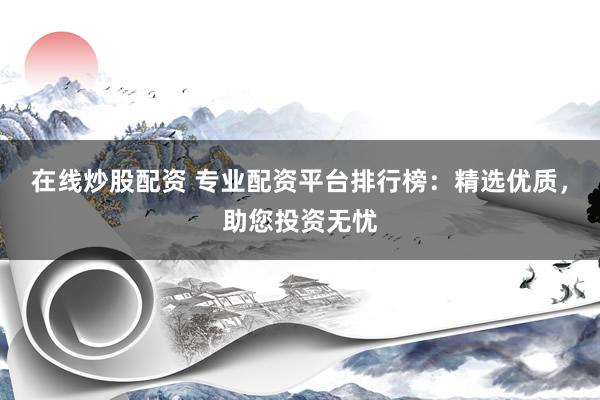 在线炒股配资 专业配资平台排行榜：精选优质，助您投资无忧