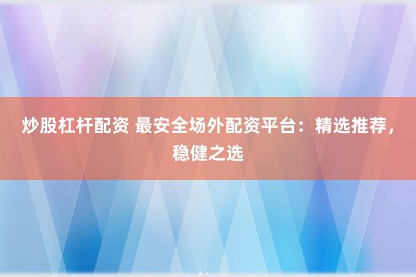 炒股杠杆配资 最安全场外配资平台：精选推荐，稳健之选