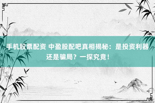 手机股票配资 中盈股配吧真相揭秘：是投资利器还是骗局？一探究竟！