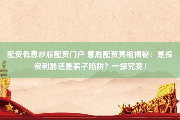 配资低息炒股配资门户 意胜配资真相揭秘：是投资利器还是骗子陷阱？一探究竟！