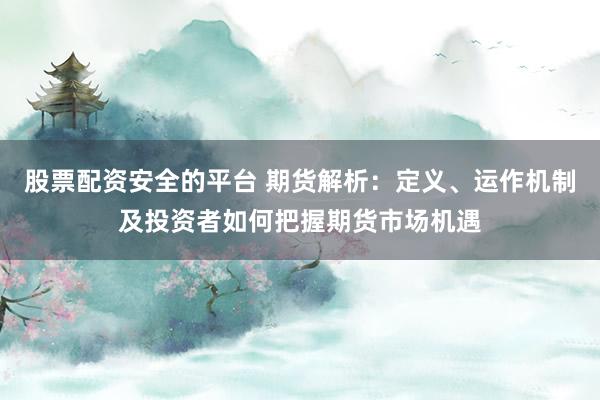 股票配资安全的平台 期货解析：定义、运作机制及投资者如何把握期货市场机遇