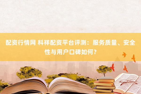 配资行情网 科祥配资平台评测：服务质量、安全性与用户口碑如何？