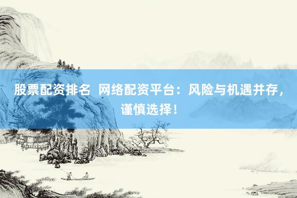 股票配资排名  网络配资平台：风险与机遇并存，谨慎选择！