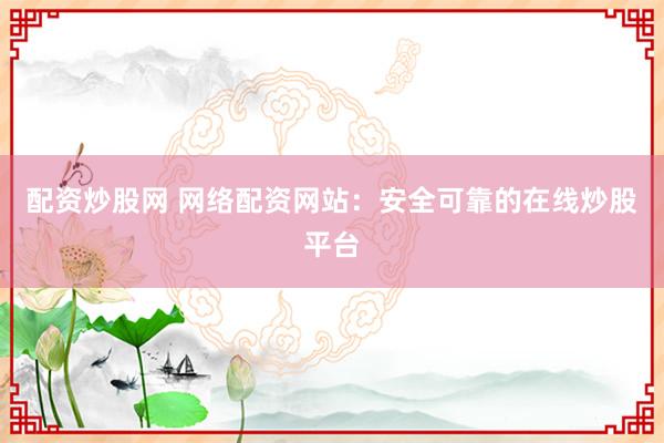 配资炒股网 网络配资网站：安全可靠的在线炒股平台