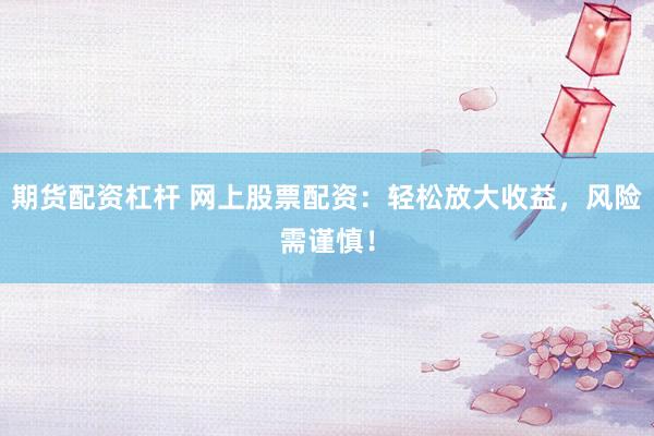 期货配资杠杆 网上股票配资：轻松放大收益，风险需谨慎！