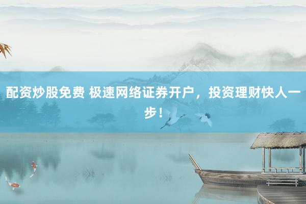 配资炒股免费 极速网络证券开户，投资理财快人一步！