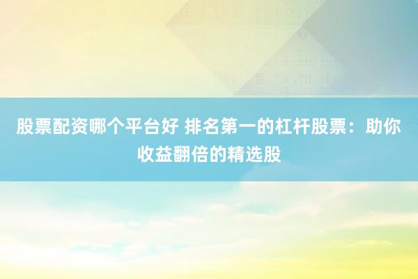 股票配资哪个平台好 排名第一的杠杆股票：助你收益翻倍的精选股