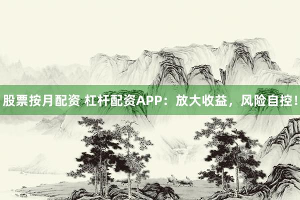 股票按月配资 杠杆配资APP：放大收益，风险自控！