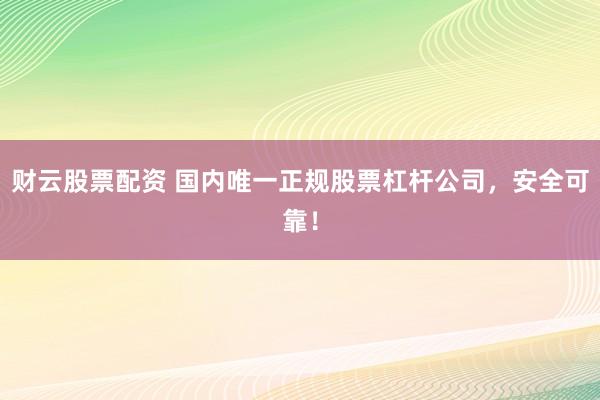 财云股票配资 国内唯一正规股票杠杆公司，安全可靠！
