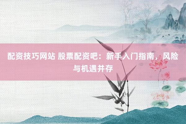 配资技巧网站 股票配资吧：新手入门指南，风险与机遇并存
