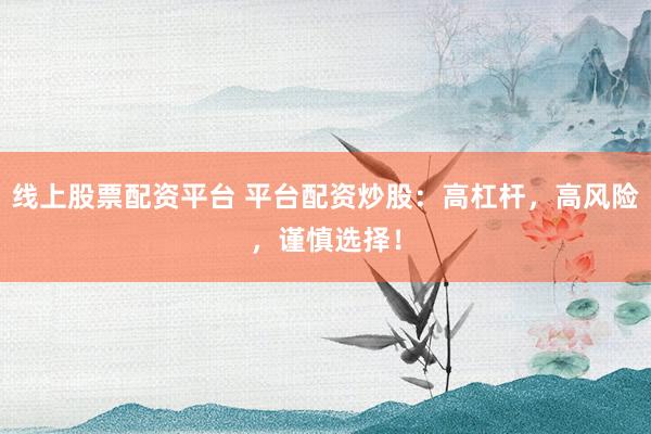 线上股票配资平台 平台配资炒股：高杠杆，高风险，谨慎选择！
