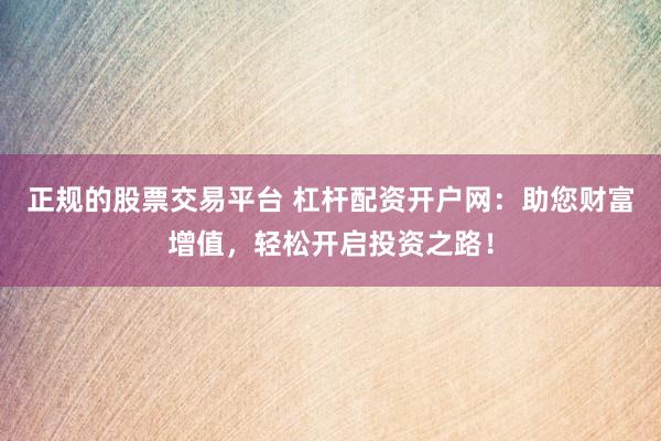 正规的股票交易平台 杠杆配资开户网：助您财富增值，轻松开启投资之路！