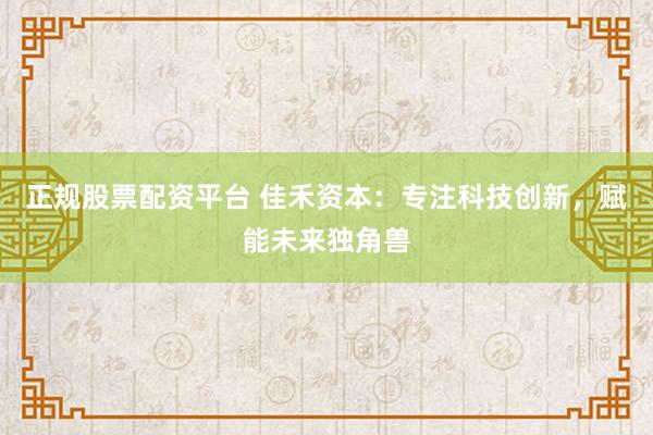 正规股票配资平台 佳禾资本：专注科技创新，赋能未来独角兽