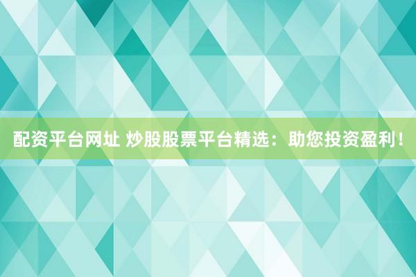 配资平台网址 炒股股票平台精选：助您投资盈利！
