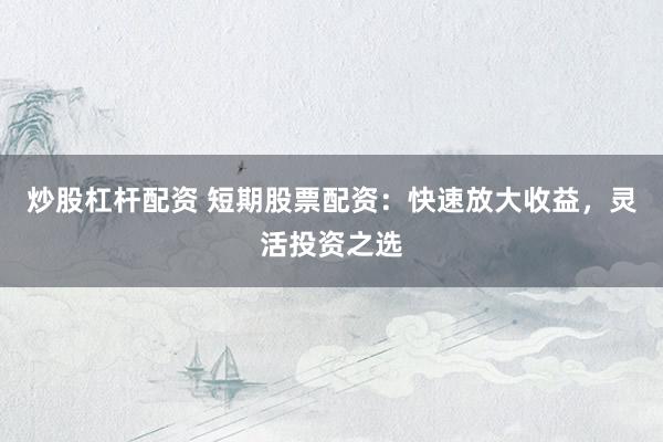 炒股杠杆配资 短期股票配资：快速放大收益，灵活投资之选