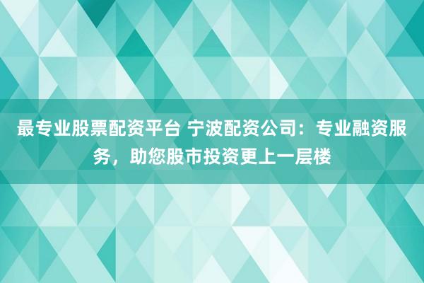 最专业股票配资平台 宁波配资公司：专业融资服务，助您股市投资更上一层楼
