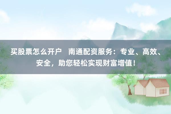 买股票怎么开户   南通配资服务：专业、高效、安全，助您轻松实现财富增值！