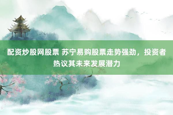 配资炒股网股票 苏宁易购股票走势强劲，投资者热议其未来发展潜力