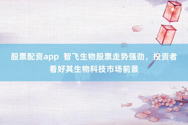 股票配资app  智飞生物股票走势强劲，投资者看好其生物科技市场前景
