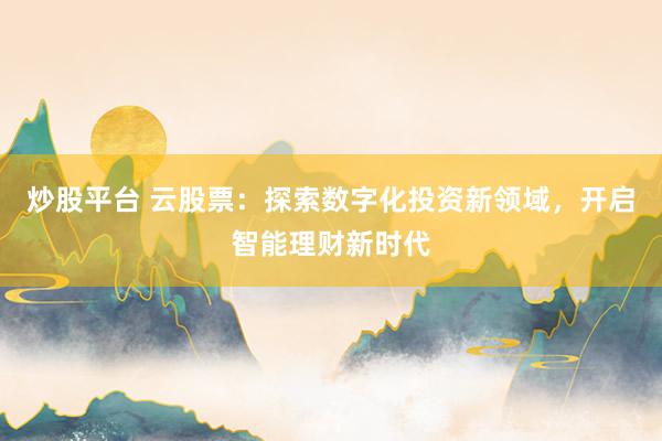 炒股平台 云股票：探索数字化投资新领域，开启智能理财新时代