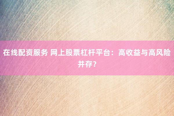 在线配资服务 网上股票杠杆平台：高收益与高风险并存？