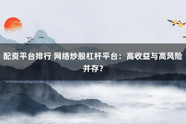 配资平台排行 网络炒股杠杆平台：高收益与高风险并存？