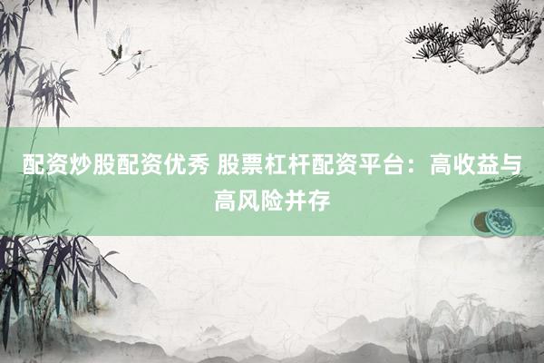 配资炒股配资优秀 股票杠杆配资平台：高收益与高风险并存