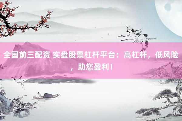 全国前三配资 实盘股票杠杆平台：高杠杆，低风险，助您盈利！