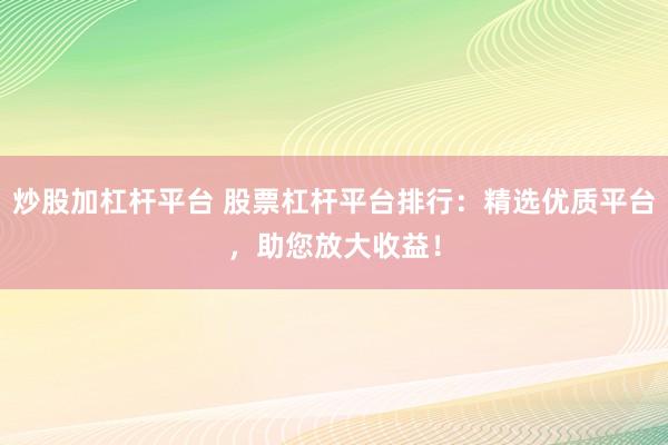 炒股加杠杆平台 股票杠杆平台排行：精选优质平台，助您放大收益！