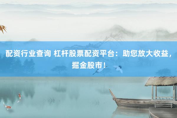 配资行业查询 杠杆股票配资平台：助您放大收益，掘金股市！
