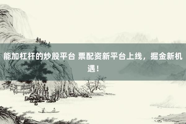 能加杠杆的炒股平台 票配资新平台上线，掘金新机遇！