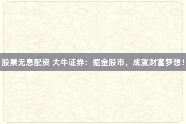 股票无息配资 大牛证券：掘金股市，成就财富梦想！