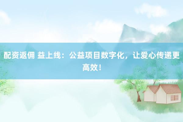 配资返佣 益上线：公益项目数字化，让爱心传递更高效！