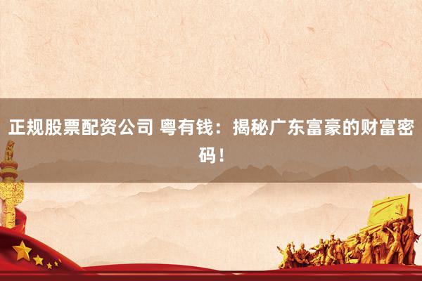 正规股票配资公司 粤有钱：揭秘广东富豪的财富密码！