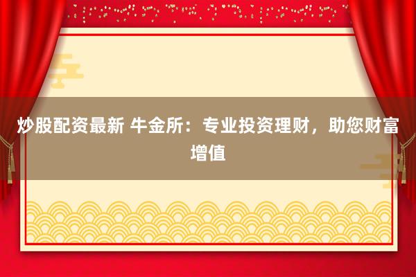 炒股配资最新 牛金所：专业投资理财，助您财富增值