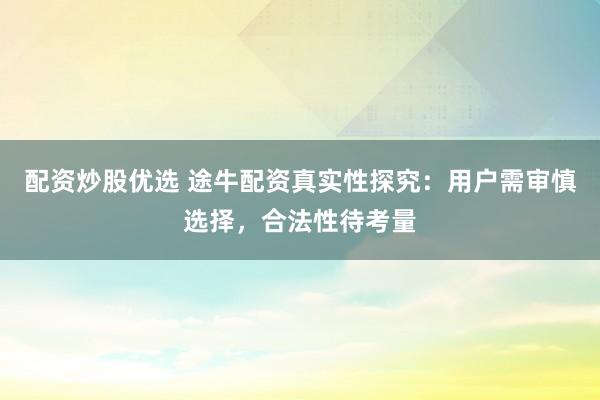 配资炒股优选 途牛配资真实性探究：用户需审慎选择，合法性待考量