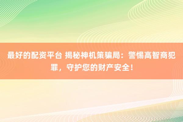 最好的配资平台 揭秘神机策骗局：警惕高智商犯罪，守护您的财产安全！