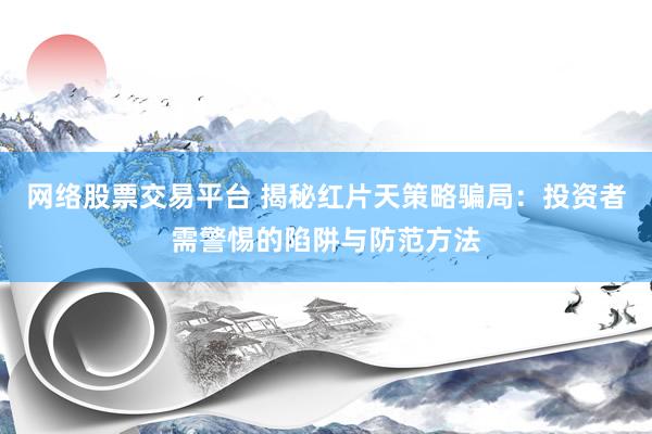 网络股票交易平台 揭秘红片天策略骗局：投资者需警惕的陷阱与防范方法