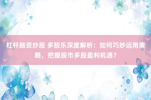 杠杆融资炒股 多股乐深度解析：如何巧妙运用策略，把握股市多股盈利机遇？