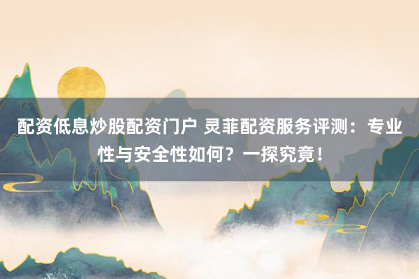 配资低息炒股配资门户 灵菲配资服务评测：专业性与安全性如何？一探究竟！