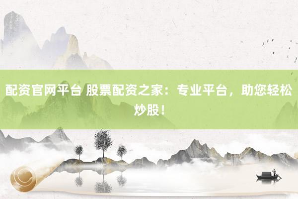 配资官网平台 股票配资之家：专业平台，助您轻松炒股！