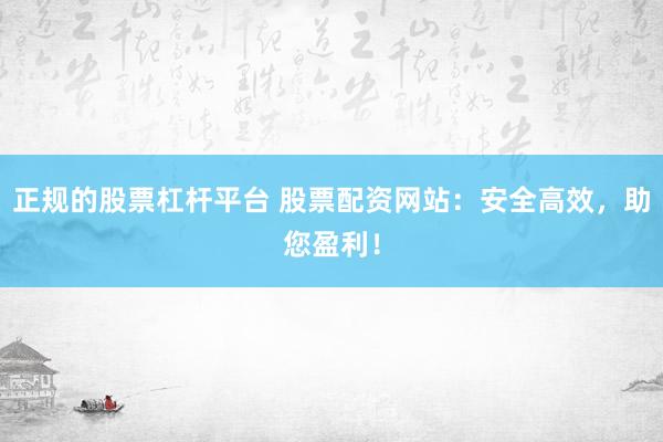 正规的股票杠杆平台 股票配资网站：安全高效，助您盈利！